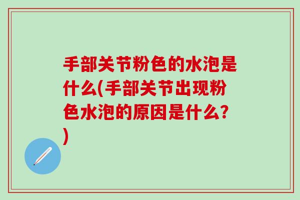 手部关节粉色的水泡是什么(手部关节出现粉色水泡的原因是什么？)