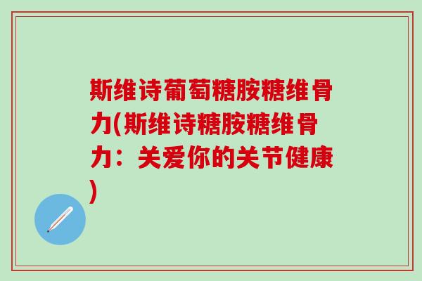 斯维诗葡萄糖胺糖维骨力(斯维诗糖胺糖维骨力:关爱你的关节健康) 斯维诗葡萄糖胺糖维骨力(斯维诗糖胺糖维骨力:关爱你的关节健康)