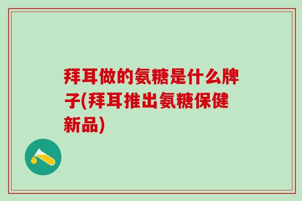 拜耳做的氨糖是什么牌子(拜耳推出氨糖保健新品)