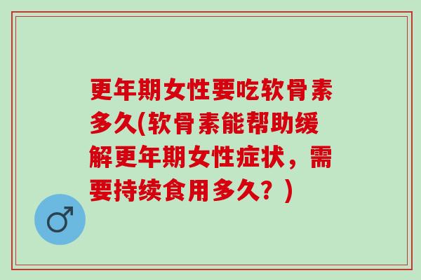 更年期女性要吃软骨素多久(软骨素能帮助缓解更年期女性症状，需要持续食用多久？)