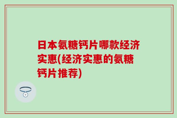 日本氨糖钙片哪款经济实惠(经济实惠的氨糖钙片推荐)
