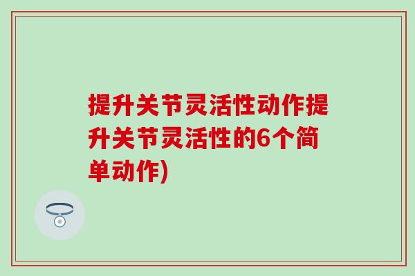 提升关节灵活性动作提升关节灵活性的6个简单动作)