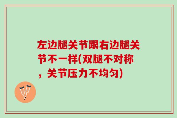 左边腿关节跟右边腿关节不一样(双腿不对称，关节压力不均匀)