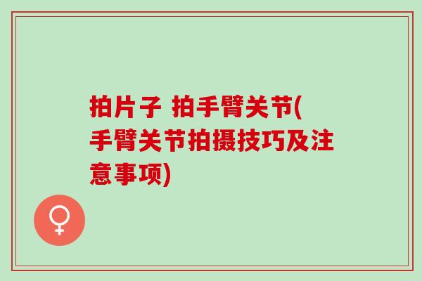 拍片子 拍手臂关节(手臂关节拍摄技巧及注意事项)