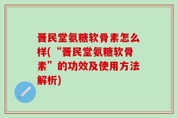 晋民堂氨糖软骨素怎么样(“晋民堂氨糖软骨素”的功效及使用方法解析)