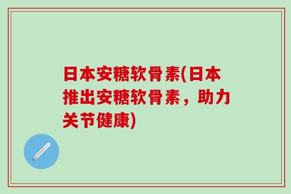 日本安糖软骨素(日本推出安糖软骨素，助力关节健康)