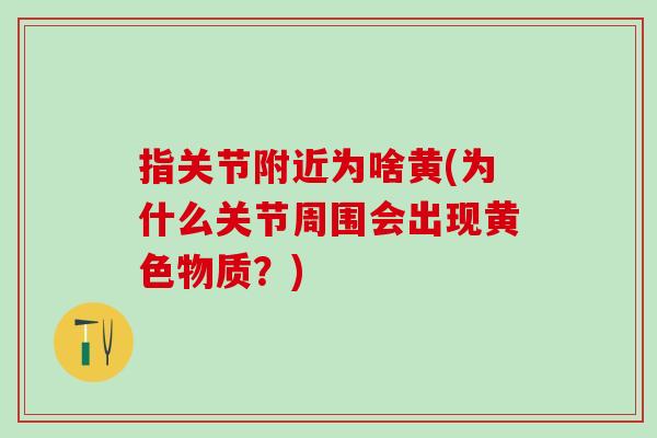 指关节附近为啥黄(为什么关节周围会出现黄色物质？)