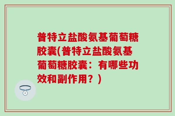 普特立盐酸氨基葡萄糖胶囊(普特立盐酸氨基葡萄糖胶囊：有哪些功效和副作用？)