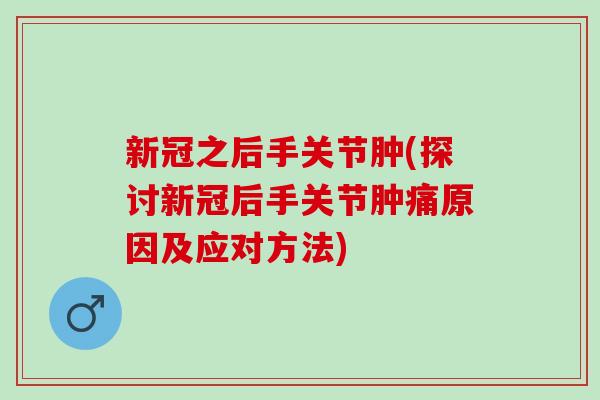 新冠之后手关节肿(探讨新冠后手关节肿痛原因及应对方法)