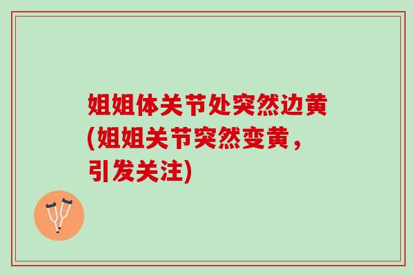 姐姐体关节处突然边黄(姐姐关节突然变黄，引发关注)