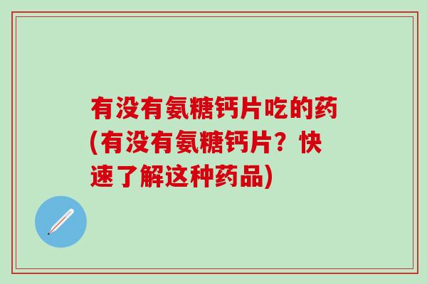有没有氨糖钙片吃的药(有没有氨糖钙片？快速了解这种药品)