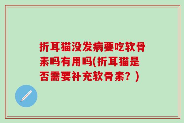 折耳猫没发要吃软骨素吗有用吗(折耳猫是否需要补充软骨素?) 折耳猫没发要吃软骨素吗有用吗(折耳猫是否需要补充软骨素?)