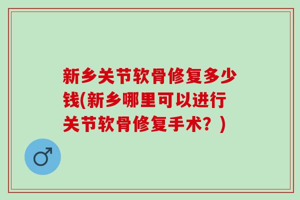 新乡关节软骨修复多少钱(新乡哪里可以进行关节软骨修复手术？)