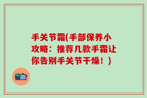 手关节霜(手部保养小攻略:推荐几款手霜让你告别手关节干燥!) 手关节霜(手部保养小攻略:推荐几款手霜让你告别手关节干燥!)