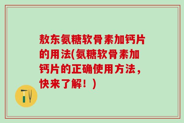 敖东氨糖软骨素加钙片的用法(氨糖软骨素加钙片的正确使用方法，快来了解！)
