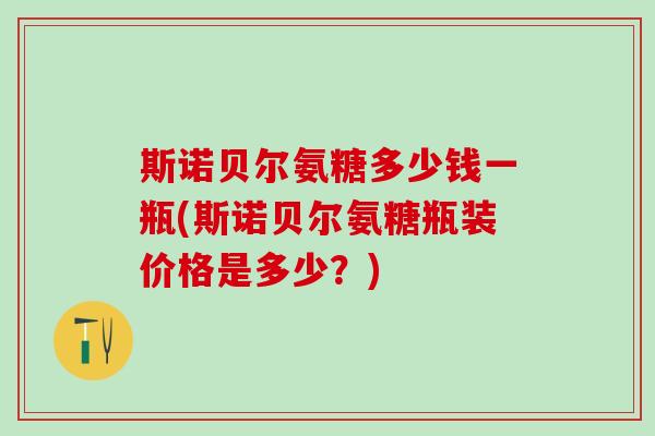 斯诺贝尔氨糖多少钱一瓶(斯诺贝尔氨糖瓶装价格是多少？)