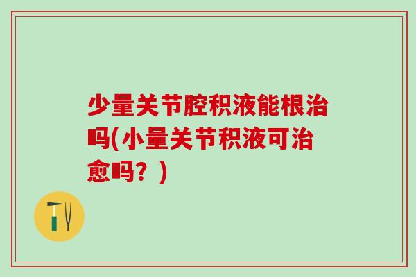 少量关节腔积液能根治吗(小量关节积液可治愈吗？)