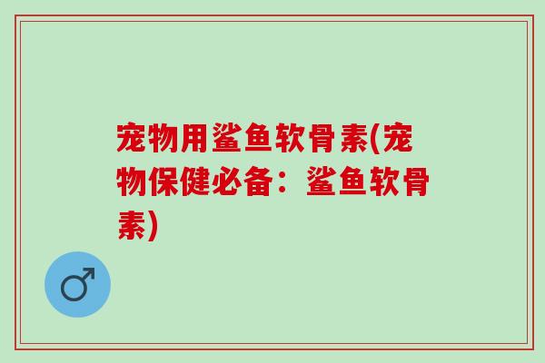 宠物用鲨鱼软骨素(宠物保健必备：鲨鱼软骨素)