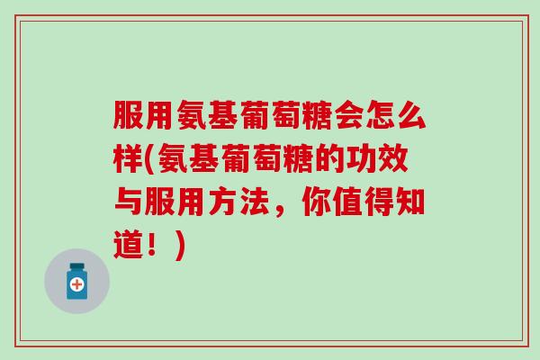 服用氨基葡萄糖会怎么样(氨基葡萄糖的功效与服用方法，你值得知道！)