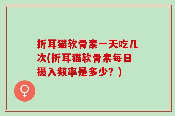 折耳猫软骨素一天吃几次(折耳猫软骨素每日摄入频率是多少？)