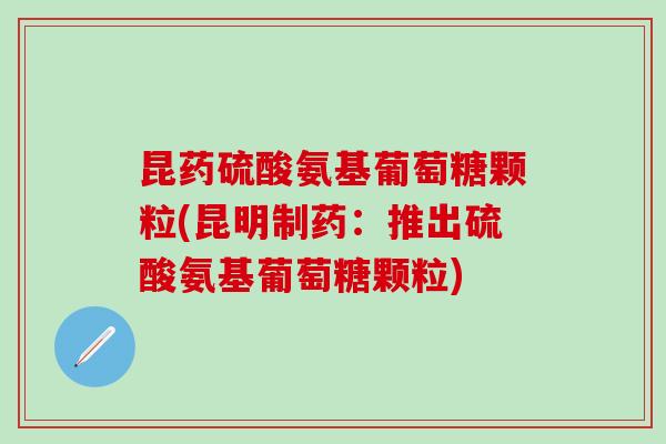 昆药硫酸氨基葡萄糖颗粒(昆明制药：推出硫酸氨基葡萄糖颗粒)