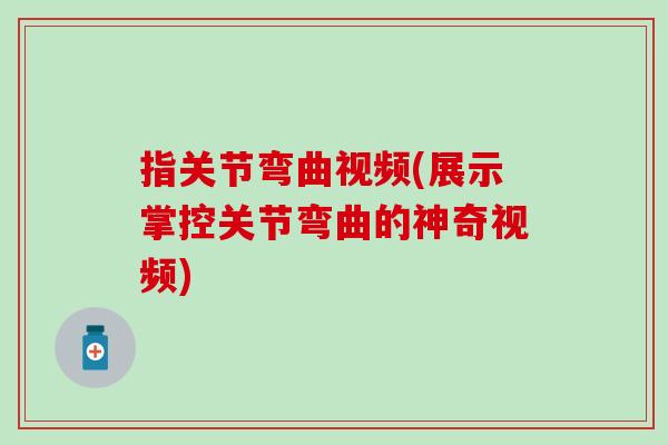 指关节弯曲视频(展示掌控关节弯曲的神奇视频)