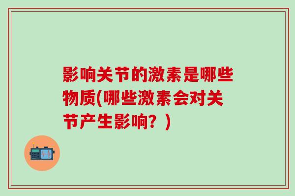 影响关节的激素是哪些物质(哪些激素会对关节产生影响？)