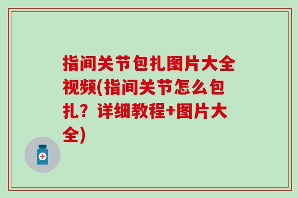 指间关节包扎图片大全视频(指间关节怎么包扎?详细教程+图片大全) 指间关节包扎图片大全视频(指间关节怎么包扎?详细教程+图片大全)
