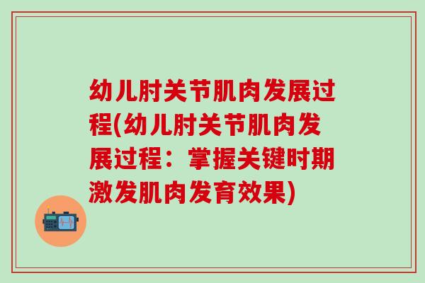 幼儿肘关节肌肉发展过程(幼儿肘关节肌肉发展过程：掌握关键时期激发肌肉发育效果)