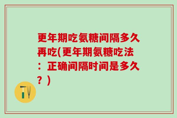 更年期吃氨糖间隔多久再吃(更年期氨糖吃法：正确间隔时间是多久？)