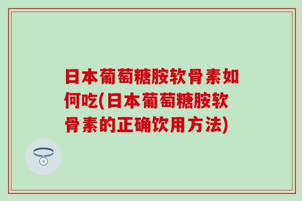 日本葡萄糖胺软骨素如何吃(日本葡萄糖胺软骨素的正确饮用方法)