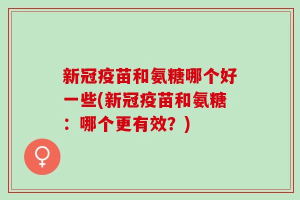 新冠疫苗和氨糖哪个好一些(新冠疫苗和氨糖：哪个更有效？)