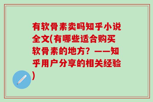 有软骨素卖吗知乎小说全文(有哪些适合购买软骨素的地方？——知乎用户分享的相关经验)