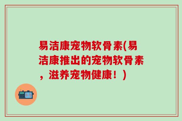 易洁康宠物软骨素(易洁康推出的宠物软骨素，滋养宠物健康！)