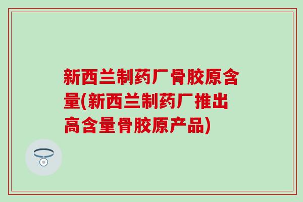 新西兰制药厂骨胶原含量(新西兰制药厂推出高含量骨胶原产品)