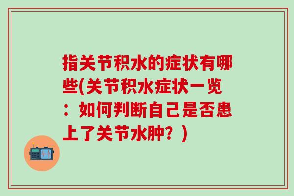 指关节积水的症状有哪些(关节积水症状一览：如何判断自己是否患上了关节水肿？)