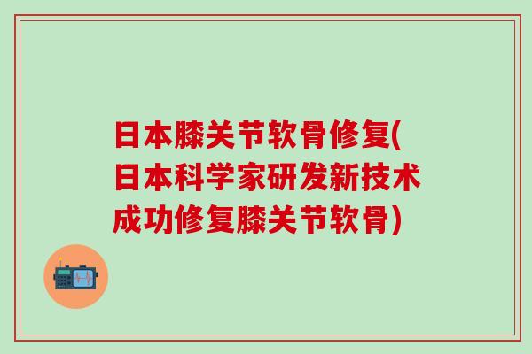 日本膝关节软骨修复(日本科学家研发新技术成功修复膝关节软骨)