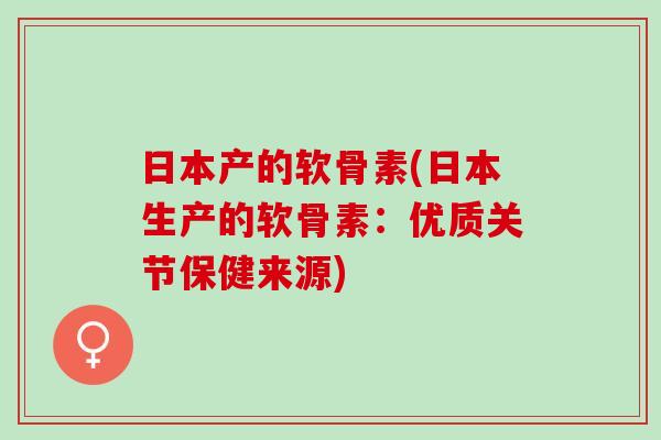 日本产的软骨素(日本生产的软骨素：优质关节保健来源)