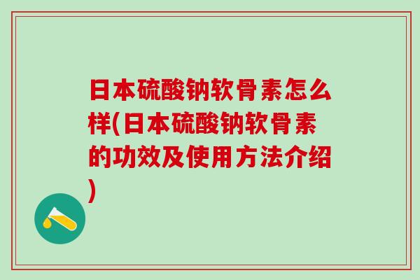日本硫酸钠软骨素怎么样(日本硫酸钠软骨素的功效及使用方法介绍)