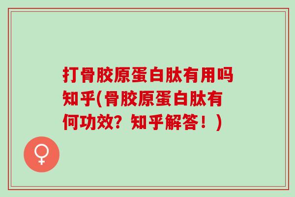 打骨胶原蛋白肽有用吗知乎(骨胶原蛋白肽有何功效？知乎解答！)