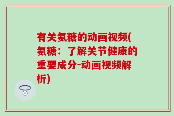 有关氨糖的动画视频(氨糖：了解关节健康的重要成分-动画视频解析)