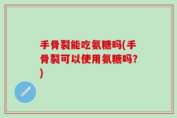 手骨裂能吃氨糖吗(手骨裂可以使用氨糖吗？)