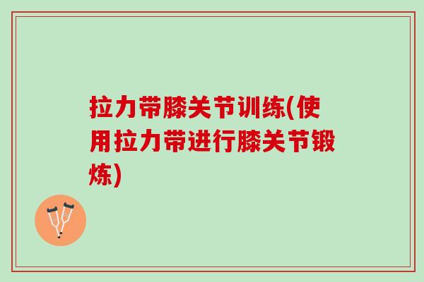 拉力带膝关节训练(使用拉力带进行膝关节锻炼)