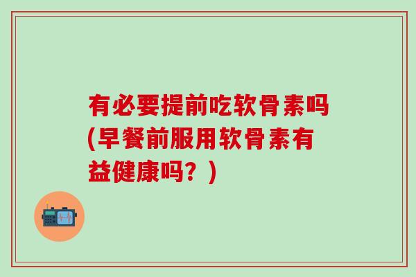 有必要提前吃软骨素吗(早餐前服用软骨素有益健康吗？)