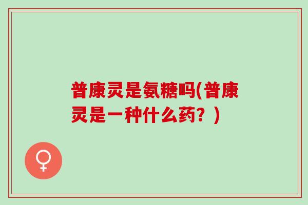 普康灵是氨糖吗(普康灵是一种什么药？)