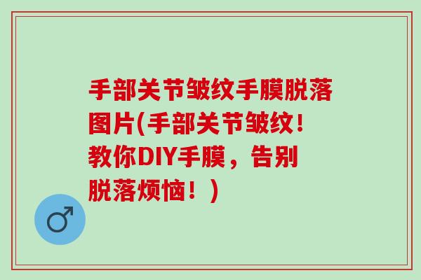 手部关节皱纹手膜脱落图片(手部关节皱纹！教你DIY手膜，告别脱落烦恼！)