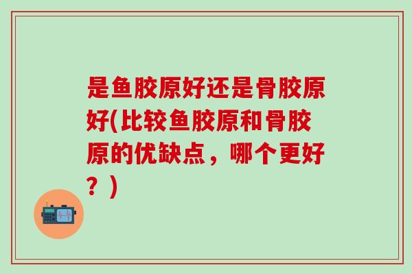 是鱼胶原好还是骨胶原好(比较鱼胶原和骨胶原的优缺点，哪个更好？)