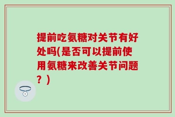 提前吃氨糖对关节有好处吗(是否可以提前使用氨糖来改善关节问题？)
