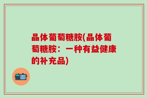 晶体葡萄糖胺(晶体葡萄糖胺：一种有益健康的补充品)