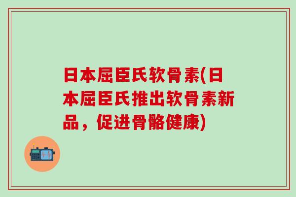 日本屈臣氏软骨素(日本屈臣氏推出软骨素新品，促进骨骼健康)